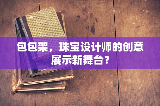 包包架，珠宝设计师的创意展示新舞台？