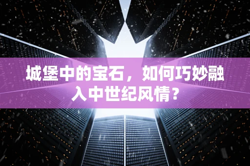 城堡中的宝石，如何巧妙融入中世纪风情？