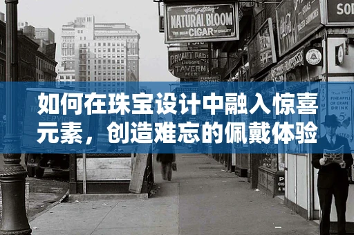 如何在珠宝设计中融入惊喜元素，创造难忘的佩戴体验？