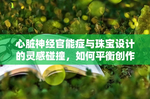心脏神经官能症与珠宝设计的灵感碰撞，如何平衡创作与健康？