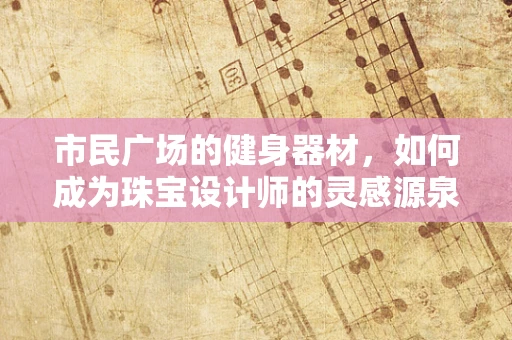 市民广场的健身器材，如何成为珠宝设计师的灵感源泉？