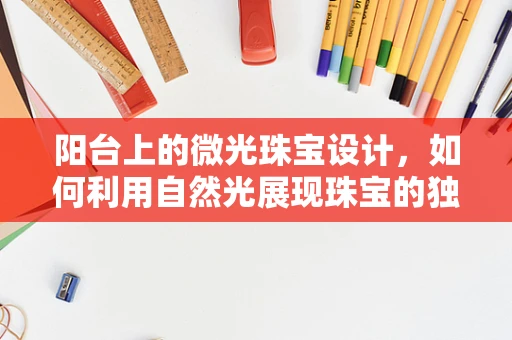 阳台上的微光珠宝设计，如何利用自然光展现珠宝的独特魅力？
