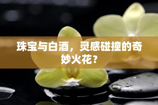 珠宝与白酒，灵感碰撞的奇妙火花？