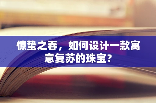 惊蛰之春，如何设计一款寓意复苏的珠宝？