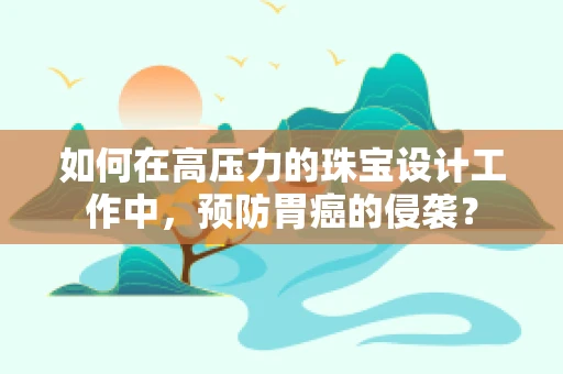 如何在高压力的珠宝设计工作中，预防胃癌的侵袭？