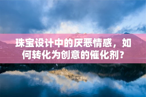 珠宝设计中的厌恶情感，如何转化为创意的催化剂？