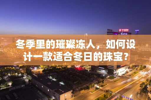 冬季里的璀璨冻人，如何设计一款适合冬日的珠宝？