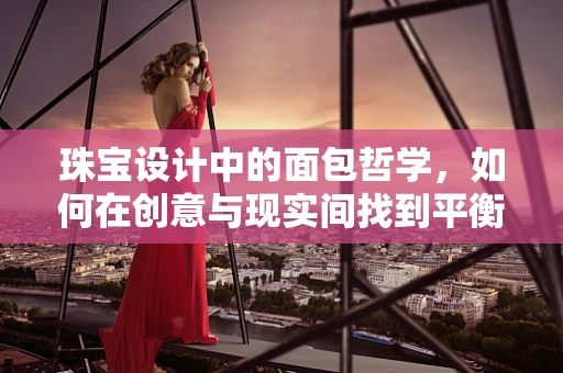 珠宝设计中的面包哲学，如何在创意与现实间找到平衡？