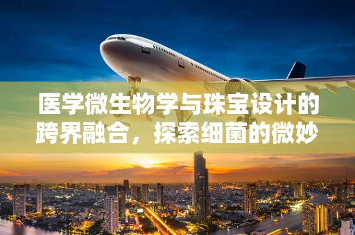 医学微生物学与珠宝设计的跨界融合，探索细菌的微妙美学