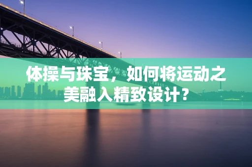 体操与珠宝，如何将运动之美融入精致设计？