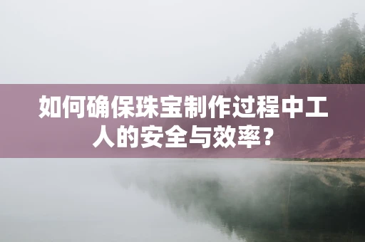 如何确保珠宝制作过程中工人的安全与效率？
