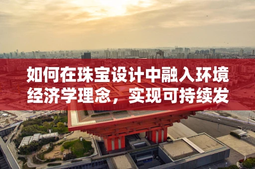 如何在珠宝设计中融入环境经济学理念，实现可持续发展？