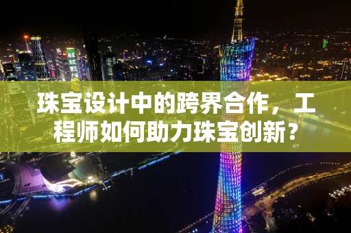 珠宝设计中的跨界合作，工程师如何助力珠宝创新？