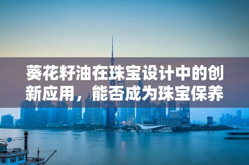 葵花籽油在珠宝设计中的创新应用，能否成为珠宝保养新宠？