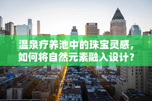 温泉疗养池中的珠宝灵感，如何将自然元素融入设计？