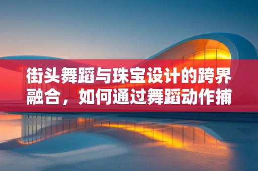 街头舞蹈与珠宝设计的跨界融合，如何通过舞蹈动作捕捉灵感？