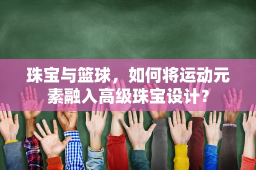 珠宝与篮球，如何将运动元素融入高级珠宝设计？