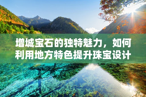 增城宝石的独特魅力，如何利用地方特色提升珠宝设计？