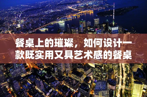 餐桌上的璀璨，如何设计一款既实用又具艺术感的餐桌珠宝？