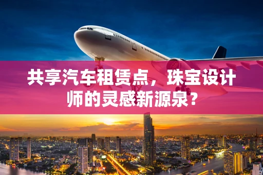 共享汽车租赁点，珠宝设计师的灵感新源泉？