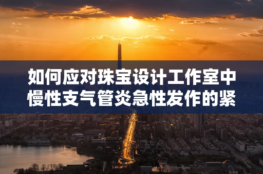 如何应对珠宝设计工作室中慢性支气管炎急性发作的紧急情况？