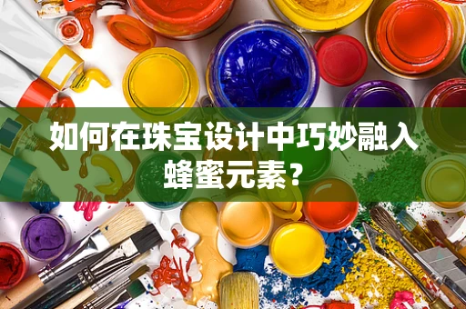 如何在珠宝设计中巧妙融入蜂蜜元素？
