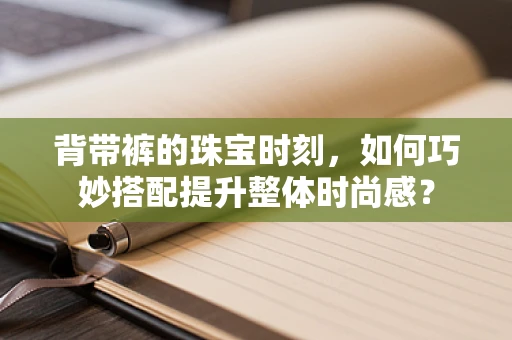 背带裤的珠宝时刻，如何巧妙搭配提升整体时尚感？