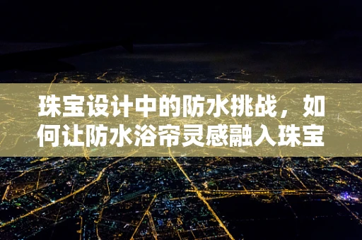 珠宝设计中的防水挑战，如何让防水浴帘灵感融入珠宝创作？