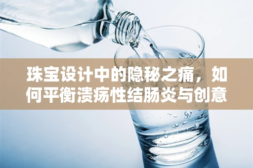 珠宝设计中的隐秘之痛，如何平衡溃疡性结肠炎与创意激情？