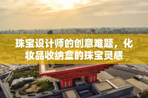 珠宝设计师的创意难题，化妆品收纳盒的珠宝灵感