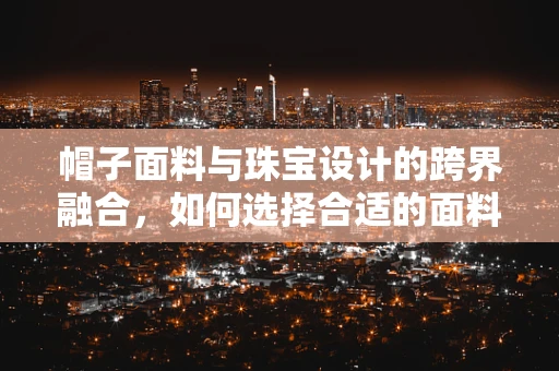 帽子面料与珠宝设计的跨界融合，如何选择合适的面料来衬托珠宝的璀璨？