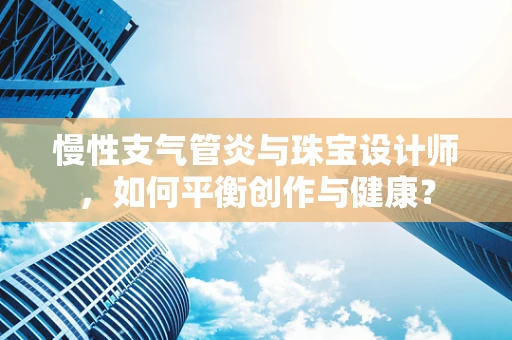 慢性支气管炎与珠宝设计师，如何平衡创作与健康？