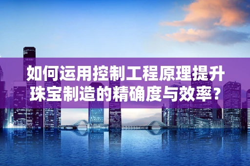 如何运用控制工程原理提升珠宝制造的精确度与效率？