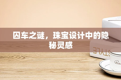 囚车之谜，珠宝设计中的隐秘灵感