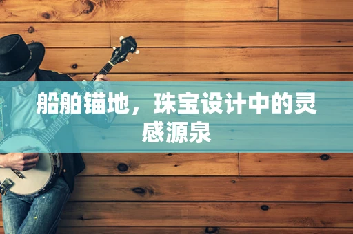 船舶锚地，珠宝设计中的灵感源泉