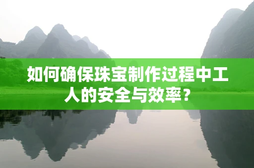 如何确保珠宝制作过程中工人的安全与效率？