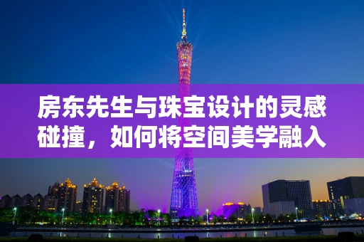 房东先生与珠宝设计的灵感碰撞，如何将空间美学融入首饰创作？