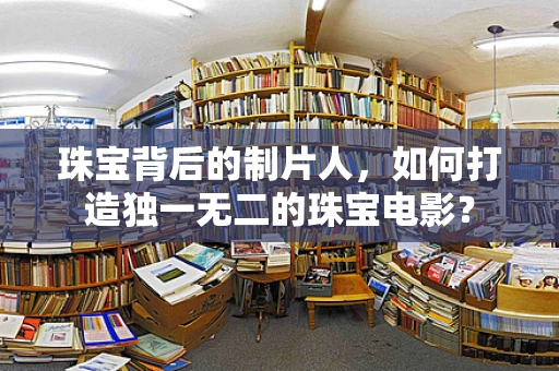 珠宝背后的制片人，如何打造独一无二的珠宝电影？