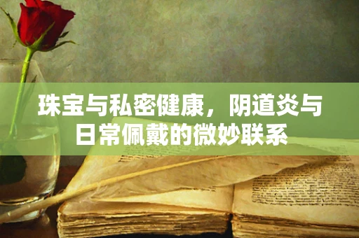 珠宝与私密健康，阴道炎与日常佩戴的微妙联系
