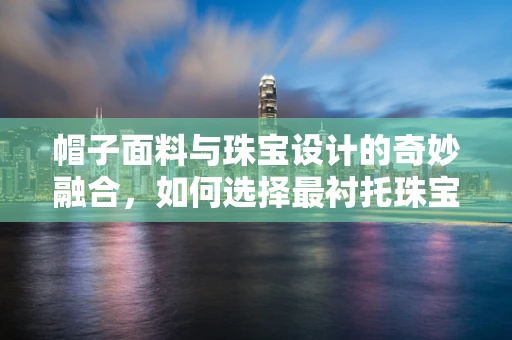 帽子面料与珠宝设计的奇妙融合，如何选择最衬托珠宝的帽子面料？