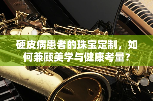 硬皮病患者的珠宝定制，如何兼顾美学与健康考量？