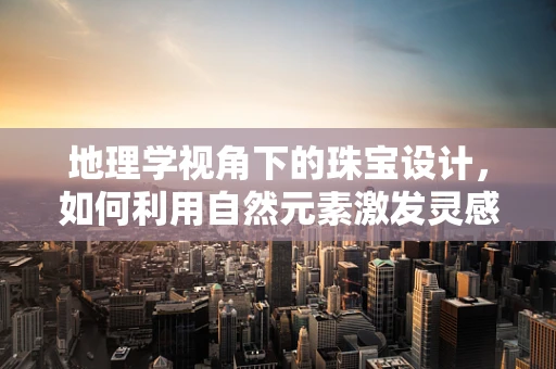 地理学视角下的珠宝设计，如何利用自然元素激发灵感？