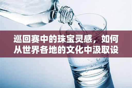 巡回赛中的珠宝灵感，如何从世界各地的文化中汲取设计灵感？