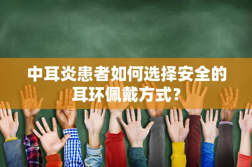 中耳炎患者如何选择安全的耳环佩戴方式？