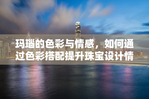 玛瑙的色彩与情感，如何通过色彩搭配提升珠宝设计情感表达？