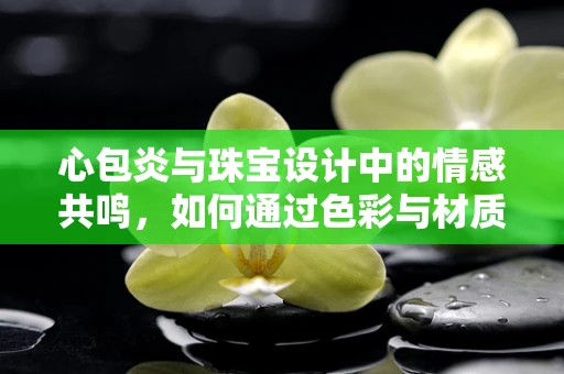 心包炎与珠宝设计中的情感共鸣，如何通过色彩与材质传递治愈的力量？