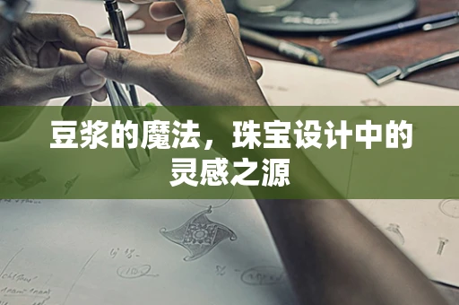 豆浆的魔法，珠宝设计中的灵感之源
