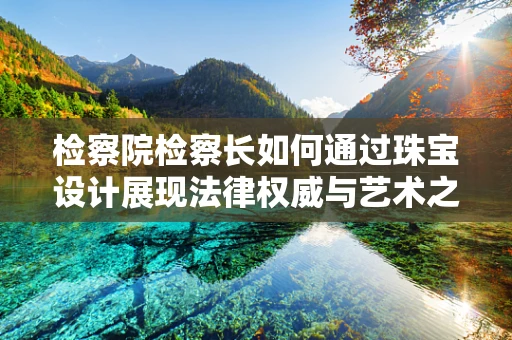 检察院检察长如何通过珠宝设计展现法律权威与艺术之美？