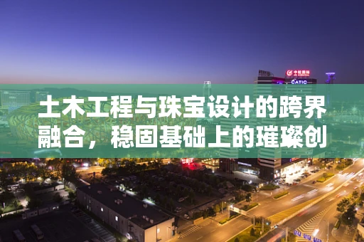 土木工程与珠宝设计的跨界融合，稳固基础上的璀璨创意