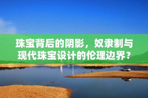 珠宝背后的阴影，奴隶制与现代珠宝设计的伦理边界？